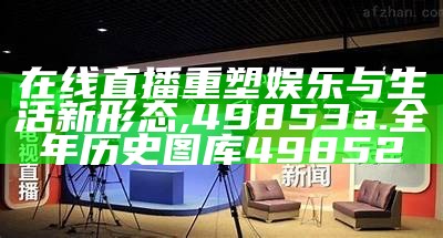 在线直播重塑娱乐与生活新形态,49853a.全年历史图库49852