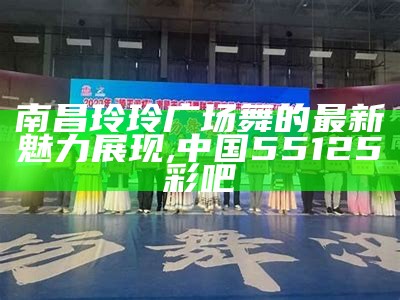 南昌玲玲广场舞的最新魅力展现,中国55125彩吧