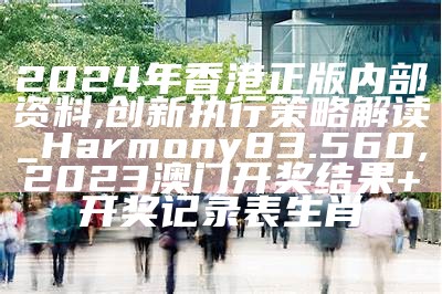 2024年香港正版内部资料,创新执行策略解读_Harmony83.560,2023澳门开奖结果+开奖记录表生肖