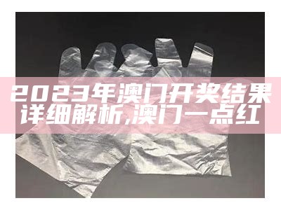 2023年澳门正版资料全面分析及详细说明,马会传真澳门免费资料十年