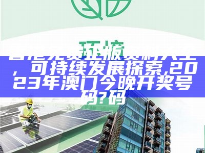 香港免费正版资料大全，可持续发展探索,2023年澳门今晚开奖号码?码