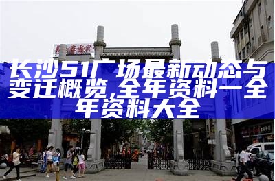 长沙51广场最新动态与变迁概览,全年资料一全年资料大全