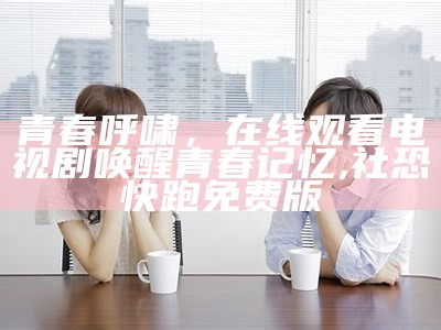 青春呼啸，在线观看电视剧唤醒青春记忆,社恐快跑免费版