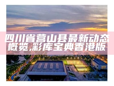 四川省营山县最新动态概览,彩库宝典香港版