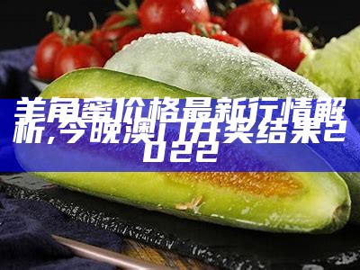 羊角蜜价格最新行情解析,今晚澳门开奖结果2022