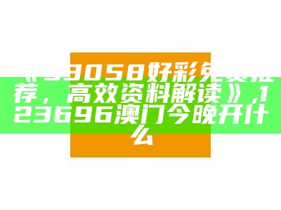 《93058好彩免费推荐，高效资料解读》,123696澳门今晚开什么