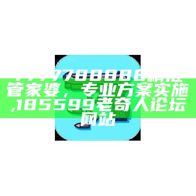 7777788888精准管家婆，专业方案实施,185599老奇人论坛网站