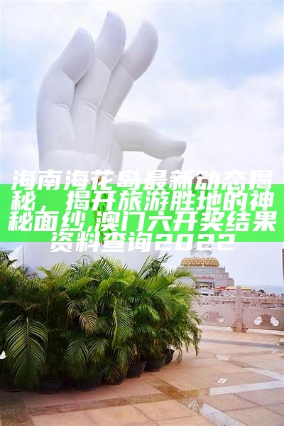 海南海花岛最新动态揭秘，揭开旅游胜地的神秘面纱,澳门六开奖结果资料查询2022