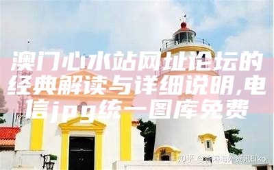 澳门心水站网址论坛的经典解读与详细说明,电信jpg统一图库免费