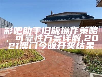 彩吧助手旧版操作策略，可靠性方案详解,2021澳门今晚开奖结果