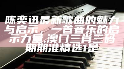 陈奕迅最新歌曲的魅力与启示，一首音乐的启示力量,澳门三肖三码期期准精选1是