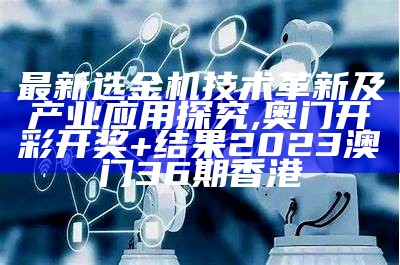 最新选金机技术革新及产业应用探究,奥门开彩开奖+结果2023澳门36期香港