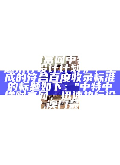 根据提供的标题《481111横财富网中特中,迅速执行设计计划》，生成的符合百度收录标准的标题如下：

"中特中横财富网，迅速执行设计计划",澳门最近15期开奖结果查询网站