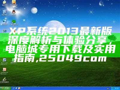 XP系统2013最新版深度解析与体验分享，电脑城专用下载及实用指南,25049com