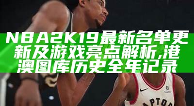 NBA 2K19最新名单更新及游戏亮点解析,港澳图库历史全年记录