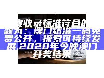 百度收录标准符合的标题为：澳门精准一码免费公开，探索可持续发展,2020年今晚澳门开奖结果