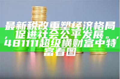 最新税改重塑经济格局，促进社会公平发展。,481111超级横财富中特富看图