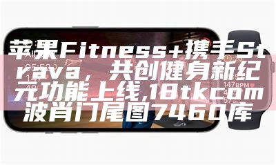 苹果Fitness+携手Strava，共创健身新纪元功能上线,18tkcom波肖门尾图7460库