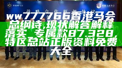 ww777766香港马会总纲诗,现状解答解释落实_专属款87.328,特区总站正版资料免费大全