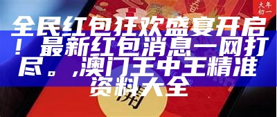 全民红包狂欢盛宴开启！最新红包消息一网打尽。,澳门王中王精准资料大全