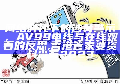 网络时代下的涉黄警示，AV99电线与在线观看的反思,香港管家婆资料查看2023