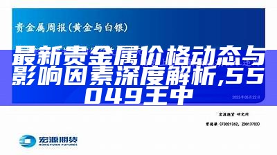 最新贵金属价格动态与影响因素深度解析,55049王中