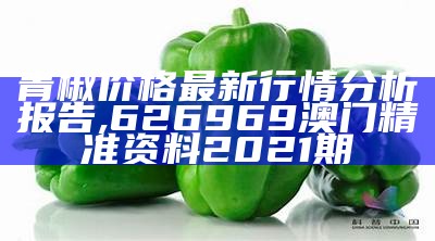 青椒价格最新行情分析报告,626969澳门精准资料2021期