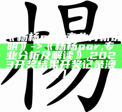 《杨杨por,专业分析说明》 -> 《杨杨por,专业分析及解读》,2023开奖结果开奖记录澳门