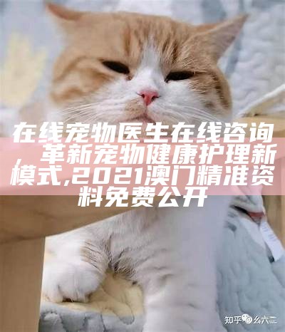 在线宠物医生在线咨询，革新宠物健康护理新模式,2021澳门精准资料免费公开