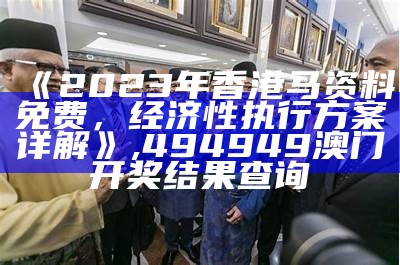 《2023年香港马资料免费，经济性执行方案详解》,494949澳门开奖结果查询