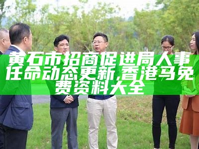 黄石市招商促进局人事任命动态更新,香港马免费资料大全