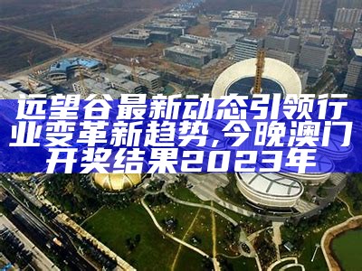 远望谷最新动态引领行业变革新趋势,今晚澳门开奖结果2023年