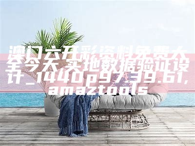 澳门六开彩资料免费大全今天,实地数据验证设计_1440p97.39.61,amaztools