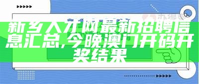 新乡人才网最新招聘信息汇总,今晚澳门开码开奖结果