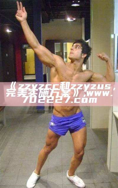 《zzyzcc和zzyzus，完美实施方案》,www.702227.com