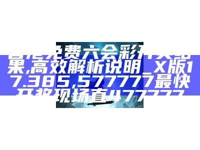 香港免费六会彩开奖结果,高效解析说明_X版17.385,577777最快开奖现场直477777