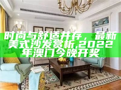 时尚与舒适并存，最新美式沙发赏析,2022年澳门今晚开奖