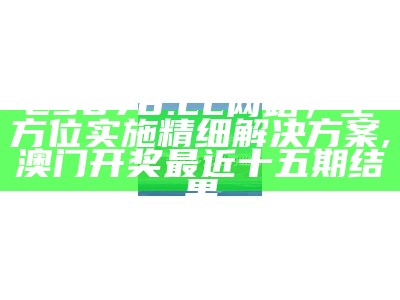 23878.cc网站，全方位实施精细解决方案,澳门开奖最近十五期结果