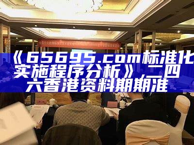 《65695.com标准化实施程序分析》,二四六香港资料期期准