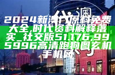 2024新澳门原料免费大全,时代资料解释落实_社交版51.176,995996高清跑狗图玄机手机网