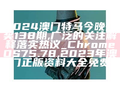 2024澳门特马今晚开奖138期,广泛的关注解释落实热议_ChromeOS75.78,2023年澳门正版资料大全免费