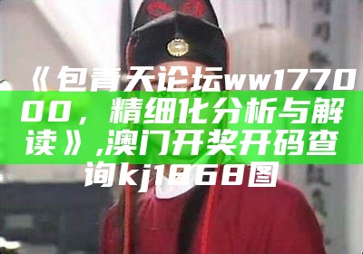 《包青天论坛ww177000，精细化分析与解读》,澳门开奖开码查询kj1868图