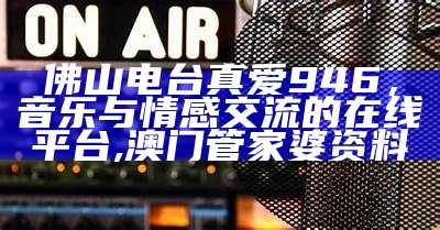 佛山电台真爱946，音乐与情感交流的在线平台,澳门管家婆资料